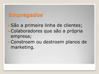 Empregados
 São a primeira linha de clientes;
 Colaboradores que são a própria
empresa;
 Constroem ou destroem planos de
marketing.
 