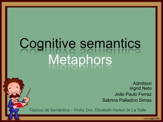 Cognitive semantics
Metaphors
Admilson
Ingrid Neto
João Paulo Ferraz
Sabrina Palladino Simas
Tópicos de Semântica – Profa. Dra. Elizabeth Harkot de La Taille
 