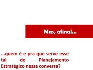 ...quem é e pra que serve esse
tal de Planejamento
Estratégico nessa conversa?
 