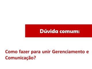Como fazer para unir Gerenciamento e
Comunicação?
 