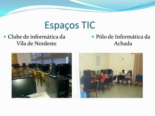 Espaços TIC
 Clube de informática da
Vila de Nordeste
 Pólo de Informática da
Achada
 