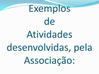 Exemplos
de
Atividades
desenvolvidas, pela
Associação:
 