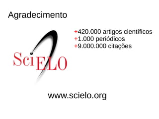Agradecimento
+420.000 artigos científicos
+1.000 periódicos
+9.000.000 citações
www.scielo.org
 
