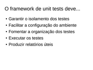 O framework de unit tests deve...
● Garantir o isolamento dos testes
● Facilitar a configuração do ambiente
● Fomentar a organização dos testes
● Executar os testes
● Produzir relatórios úteis
 