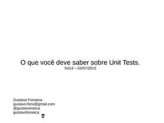 O que você deve saber sobre Unit Tests.
fisl14 – 03/07/2013
Gustavo Fonseca
gustavo.fons@gmail.com
@gustavonseca
gustavofonseca
 