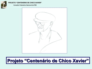 PROJETO “CENTENÁRIO DE CHICO XAVIER”PROJETO “CENTENÁRIO DE CHICO XAVIER”
Conselho Federativo Nacional da FEB
Projeto “Centenário de Chico Xavier”Projeto “Centenário de Chico Xavier”
 
