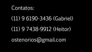 Contatos:
(11) 9 6190-3436 (Gabriel)
(11) 9 7438-9912 (Heitor)
ostenorios@gmail.com
 