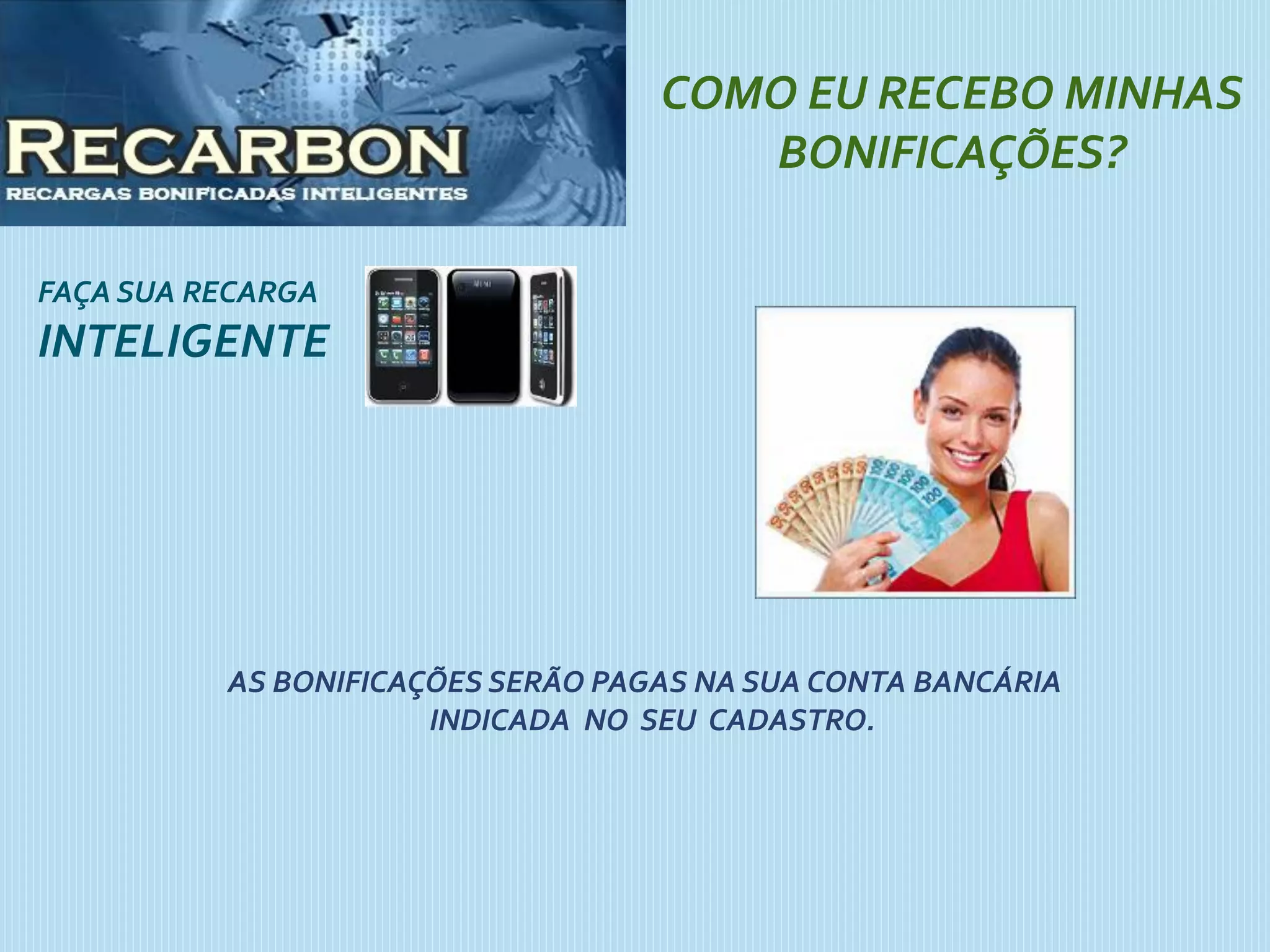 FAÇA SUA RECARGA
INTELIGENTE
COMO EU RECEBO MINHAS
BONIFICAÇÕES?
AS BONIFICAÇÕES SERÃO PAGAS NA SUA CONTA BANCÁRIA
INDICADA NO SEU CADASTRO.
 