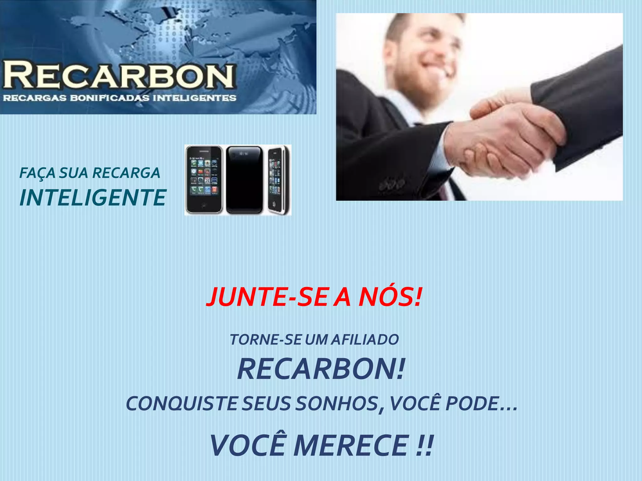 FAÇA SUA RECARGA
INTELIGENTE
TORNE-SE UM AFILIADO
RECARBON!
CONQUISTE SEUS SONHOS,VOCÊ PODE...
VOCÊ MERECE !!
JUNTE-SE A NÓS!
 