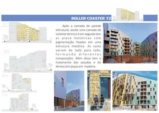 ROLLER COASTER 72
Após a camada de parede
estrutural, existe uma camada de
isolante térmico e em seguida tem
a s p l a c a m e t á l i c a s c o m
pigmentação fixadas em uma
estrutura metálica. As cores
variam de lado para lado,
f o r m a n d o d i f e r e n t e s
composições. Além disso tem o
tratamento das sacadas e do
térreocompeçasem madeira.
 
