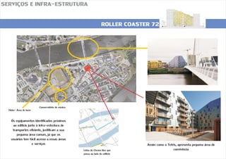 ROLLER COASTER 72
SERVIÇOS E INFRA-ESTRUTURA
Assim como o Tetris, apresenta pequena área de
convivência
Os equipamentos identificados próximos
ao edifício junto à infra-estrutura de
transportes eficiente, justificam a sua
pequena área comum, já que os
usuários tem fácil acesso a essas áreas
e serviços
Conservatório de música
Clube/ Área de lazer
Linha do Chrono Bus que
passa ao lado do edifício
 