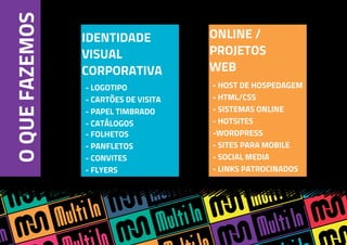 OQUEFAZEMOS IDENTIDADE
VISUAL
CORPORATIVA
ONLINE /
PROJETOS
WEB
- HOST DE HOSPEDAGEM
- HTML/CSS
- SISTEMAS ONLINE
- HOTSITES
-WORDPRESS
- SITES PARA MOBILE
- SOCIAL MEDIA
- LINKS PATROCINADOS
- LOGOTIPO
- CARTÕES DE VISITA
- PAPEL TIMBRADO
- CATÁLOGOS
- FOLHETOS
- PANFLETOS
- CONVITES
- FLYERS
 