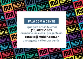 FALA COM A GENTE
Ligue para nosso telefone
(13)7827-1985
ou mande um e-mail pra gente no
contato@multiin.com.br
que a gente vai te surpreender.
 
