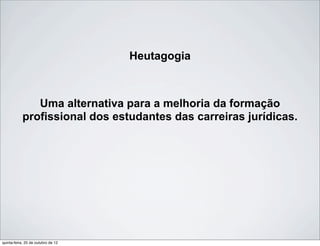 Heutagogia
Uma alternativa para a melhoria da formação
profissional dos estudantes das carreiras jurídicas.
quinta-feira, 25 de outubro de 12
 