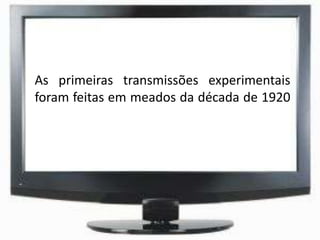 As primeiras transmissões experimentais
foram feitas em meados da década de 1920
 