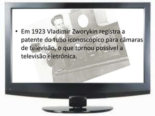 • Em 1923 Vladimir Zworykin registra a
patente do tubo iconoscópico para câmaras
de televisão, o que tornou possível a
televisão eletrônica.
 