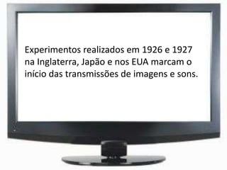 Experimentos realizados em 1926 e 1927
na Inglaterra, Japão e nos EUA marcam o
início das transmissões de imagens e sons.
 