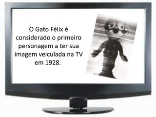 O Gato Félix é
considerado o primeiro
personagem a ter sua
imagem veiculada na TV
em 1928.
 