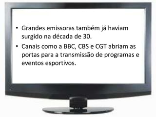 • Grandes emissoras também já haviam
surgido na década de 30.
• Canais como a BBC, CBS e CGT abriam as
portas para a transmissão de programas e
eventos esportivos.
 