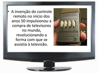 • A invenção do controle
remoto no início dos
anos 50 impulsionou a
compra de televisores
no mundo,
revolucionando a
forma com que se
assistia à televisão.
 