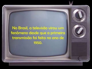 No Brasil, a televisão virou um
fenômeno desde que a primeira
transmissão foi feita no ano de
1950.
 
