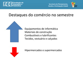 Secretaria de Planejamento,
Gestão e Participação Cidadã
Destaques do comércio no semestre
Equipamentos de informática
Materiais de construção
Combustíveis e lubrificantes
Tecidos, vestuário e calçados
Hipermercados e supermercados
 