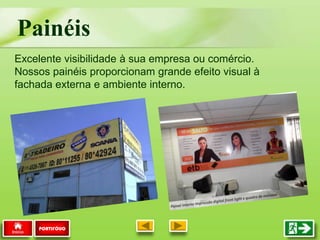 Excelente visibilidade à sua empresa ou comércio.
Nossos painéis proporcionam grande efeito visual à
fachada externa e ambiente interno.
Painéis
PORTIFÓLIO
 