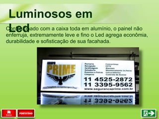 Confecionado com a caixa toda em alumínio, o painel não
enferruja, extremamente leve e fino o Led agrega econômia,
durabilidade e sofisticação de sua facahada.
Luminosos em
Led
PORTIFÓLIO
 