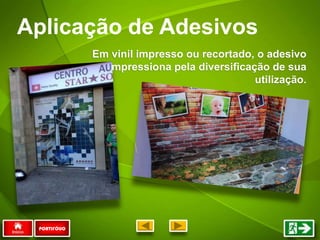 Aplicação de Adesivos
PORTIFÓLIO
Em vinil impresso ou recortado, o adesivo
impressiona pela diversificação de sua
utilização.
 