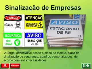 Sinalização de Empresas
PORTIFÓLIO
A Target desenvolve desde a placa de toalete, placa de
sinalização de segurança, quadros personalizados, de
acordo com suas necessidades
 