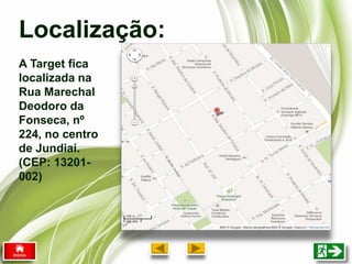 Localização:
A Target fica
localizada na
Rua Marechal
Deodoro da
Fonseca, nº
224, no centro
de Jundiaí.
(CEP: 13201-
002)
 
