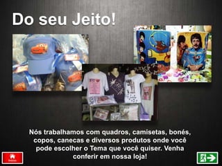 Do seu Jeito!
Nós trabalhamos com quadros, camisetas, bonés,
copos, canecas e diversos produtos onde você
pode escolher o Tema que você quiser. Venha
conferir em nossa loja!
 