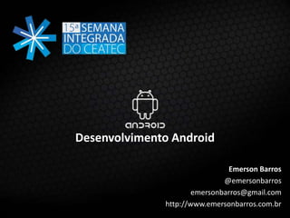 Desenvolvimento Android
Emerson Barros
@emersonbarros
emersonbarros@gmail.com
http://www.emersonbarros.com.br
 