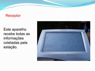 Receptor
Este aparelho
recebe todas as
informações
coletadas pela
estação.
 