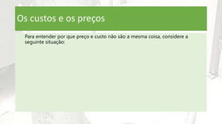 Os custos e os preços
Para entender por que preço e custo não são a mesma coisa, considere a
seguinte situação:
 