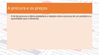 A procura e os preços
A lei da procura e oferta estabelece a relação entre a procura de um produto e a
quantidade que é oferecida.
 