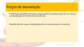Preços de desnatação
A definição da política de preço a seguir para um produto deve ter em conta a
sua localização em termos de ciclo de vida.
Quando está em causa o lançamento de um novo produto no mercado.
 