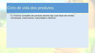 Ciclo de vida dos produtos
É a história completa do produto através das suas fases de vendas:
introdução, crescimento, maturidade e declínio.
 