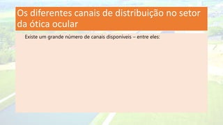 Os diferentes canais de distribuição no setor
da ótica ocular
Existe um grande número de canais disponíveis – entre eles:
 