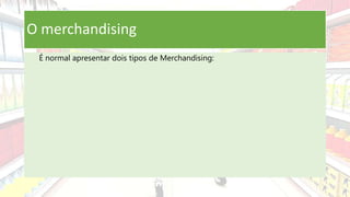O merchandising
É normal apresentar dois tipos de Merchandising:
 