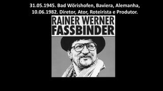 31.05.1945. Bad Wörishofen, Baviera, Alemanha,
10.06.1982. Diretor, Ator, Roteirista e Produtor.
 