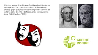 Estudou no arte dramática no Fridl-Leonhard Studio, em
Munique e foi um dos fundadores do Action Theater
(1967), grupo que produziu obras originais e versões de
autores como Goethe e Sófocles, onde estreou com a
peça Katzelmacher (1968).
 