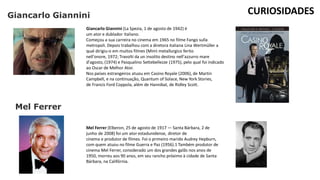 Giancarlo Giannini
Giancarlo Giannini (La Spezia, 1 de agosto de 1942) é
um ator e dublador italiano.
Começou a sua carreira no cinema em 1965 no filme Fango sulla
metropoli. Depois trabalhou com a diretora italiana Lina Wertmüller a
qual dirigiu-o em muitos filmes (Mimì metallurgico ferito
nell'onore, 1972; Travolti da un insolito destino nell'azzurro mare
d'agosto, (1974) e Pasqualino Settebellezze (1975), pelo qual foi indicado
ao Oscar de Melhor Ator.
Nos países estrangeiros atuou em Casino Royale (2006), de Martin
Campbell, e na continuação, Quantum of Solace, New York Stories,
de Francis Ford Coppola, além de Hannibal, de Ridley Scott.
Mel Ferrer (Elberon, 25 de agosto de 1917 — Santa Bárbara, 2 de
junho de 2008) foi um ator estadunidense, diretor de
cinema e produtor de filmes. Foi o primeiro marido Audrey Hepburn,
com quem atuou no filme Guerra e Paz (1956).1 Também produtor de
cinema Mel Ferrer, considerado um dos grandes galãs nos anos de
1950, morreu aos 90 anos, em seu rancho próximo à cidade de Santa
Bárbara, na Califórnia.
CURIOSIDADES
Mel Ferrer
 