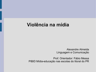 Violência na mídia
Alexandre Almeida
Linguagem e Comunicação
Prof. Orientador: Fábio Messa
PIBID Mídia-educação nas escolas do litoral do PR
 