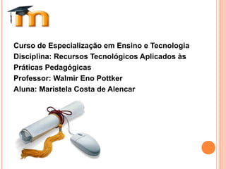 Curso de Especialização em Ensino e Tecnologia
Disciplina: Recursos Tecnológicos Aplicados às
Práticas Pedagógicas
Professor: Walmir Eno Pottker
Aluna: Maristela Costa de Alencar
 