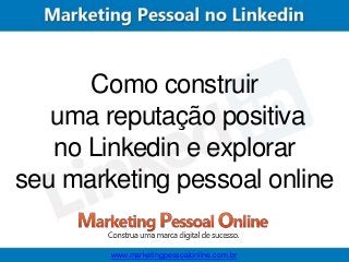Como construir
uma reputação positiva
no Linkedin e explorar
seu marketing pessoal online
www.marketingpessoalonline.com.br

 