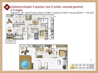 Cobertura Duplex 4 quartos, com 2 suítes, varanda gourmet
e 2 vagas

Colunas 01, 02 - Área Privativa: inferior 77,88m² + superior 27,04m² + terraço 50,80m² = 155,72m²

 