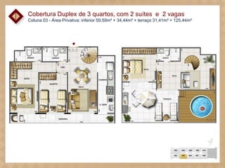 Cobertura Duplex de 3 quartos, com 2 suítes e 2 vagas
Coluna 03 - Área Privativa: inferior 59,59m² + 34,44m² + terraço 31,41m² = 125,44m²

 