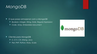 MongoDB


O que posso armazenar com o MongoDB





Boolean, Integer, String, Date, Regular Expression
Code, Array, Embedded document

Clientes para MongoDB


C, C++, C#, Erlang, Java



Perl, PHP, Python, Ruby, Scala

 
