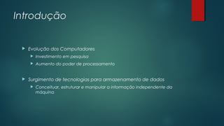 Introdução



Evolução dos Computadores





Investimento em pesquisa
Aumento do poder de processamento

Surgimento de tecnologias para armazenamento de dados


Conceituar, estruturar e manipular a informação independente da
máquina

 
